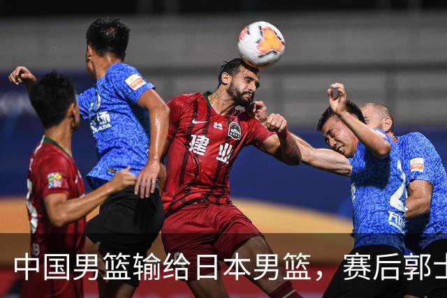 中国男篮输给日本男篮，赛后郭士强说：“这个夏天我们整个中国男篮都非常努力”