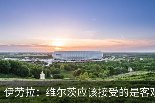 伊劳拉：维尔茨应该接受的是客观评判 阿劳霍出场时间超出预期
